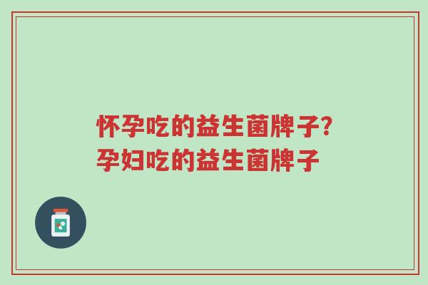 怀孕吃的益生菌牌子?孕妇吃的益生菌牌子-第1张图片-超越 怀孕吃的益生菌牌子?孕妇吃的益生菌牌子-第1张图片-超越