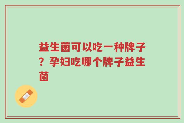 益生菌可以吃一种牌子？孕妇吃哪个牌子益生菌-第1张图片-超越