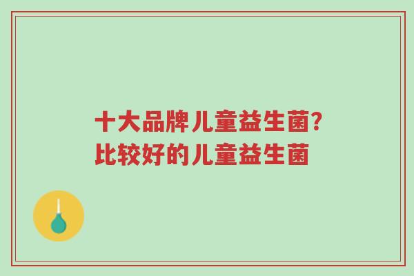 十大品牌儿童益生菌？比较好的儿童益生菌-第1张图片-超越
