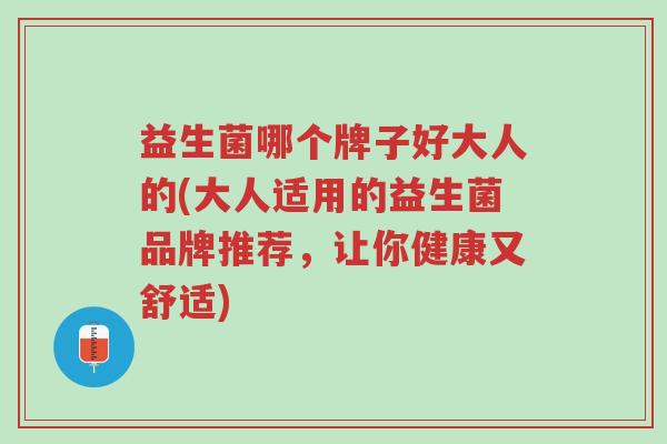益生菌哪个牌子好大人的(大人适用的益生菌品牌推荐,让你健康又舒适)-第1张图片-超越 益生菌哪个牌子好大人的(大人适用的益生菌品牌推荐,让你健康又舒适)-第1张图片-超越