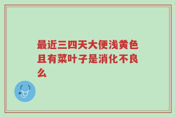 最近三四天大便浅黄色且有菜叶子是消化不良么-第1张图片-超越 最近三四天大便浅黄色且有菜叶子是消化不良么-第1张图片-超越
