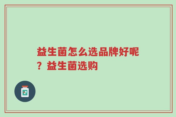 益生菌怎么选品牌好呢?益生菌选购-第1张图片-超越 益生菌怎么选品牌好呢?益生菌选购-第1张图片-超越