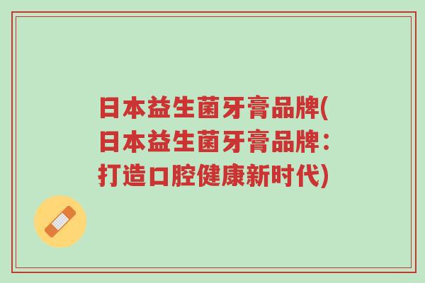 日本益生菌牙膏品牌(日本益生菌牙膏品牌:打造口腔健康新时代)-第1张图片-超越 日本益生菌牙膏品牌(日本益生菌牙膏品牌:打造口腔健康新时代)-第1张图片-超越