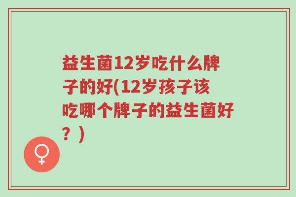 益生菌12岁吃什么牌子的好(12岁孩子该吃哪个牌子的益生菌好?)-第1张图片-超越 益生菌12岁吃什么牌子的好(12岁孩子该吃哪个牌子的益生菌好?)-第1张图片-超越