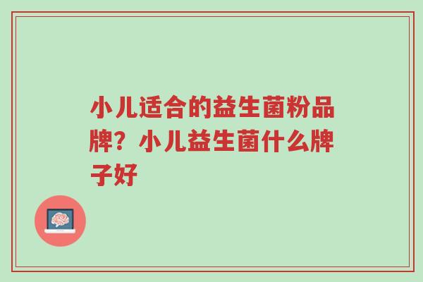 小儿适合的益生菌粉品牌?小儿益生菌什么牌子好-第1张图片-超越 小儿适合的益生菌粉品牌?小儿益生菌什么牌子好-第1张图片-超越