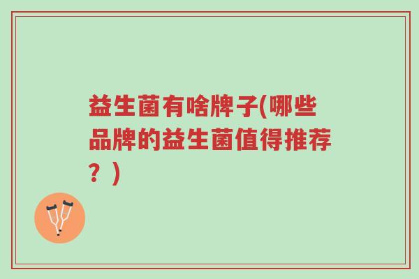 益生菌有啥牌子(哪些品牌的益生菌值得推荐?)-第1张图片-超越 益生菌有啥牌子(哪些品牌的益生菌值得推荐?)-第1张图片-超越