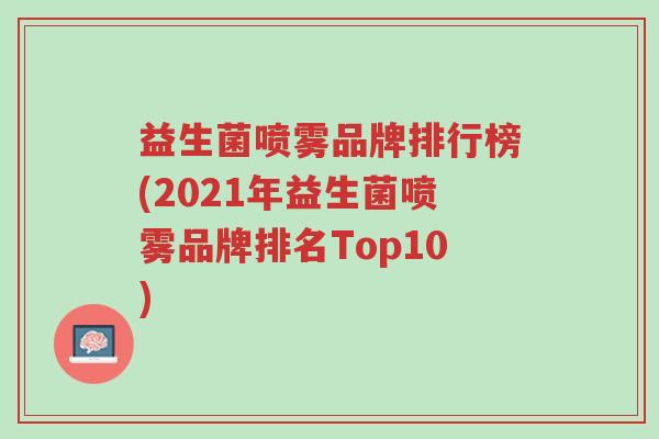 益生菌喷雾品牌排行榜(2021年益生菌喷雾品牌排名Top10)-第1张图片-超越 益生菌喷雾品牌排行榜(2021年益生菌喷雾品牌排名Top10)-第1张图片-超越