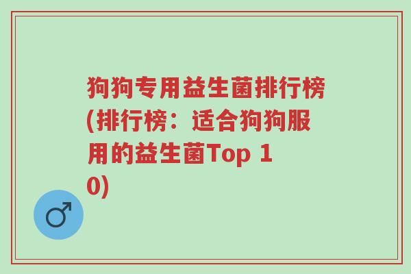 狗狗专用益生菌排行榜(排行榜:适合狗狗服用的益生菌Top 10)-第1张图片-超越 狗狗专用益生菌排行榜(排行榜:适合狗狗服用的益生菌Top 10)-第1张图片-超越