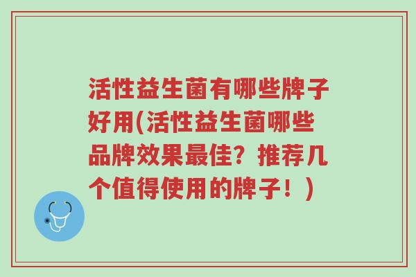 活性益生菌有哪些牌子好用(活性益生菌哪些品牌效果最佳?推荐几个值得使用的牌子!)-第1张图片-超越 活性益生菌有哪些牌子好用(活性益生菌哪些品牌效果最佳?推荐几个值得使用的牌子!)-第1张图片-超越