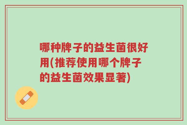 哪种牌子的益生菌很好用(推荐使用哪个牌子的益生菌效果显著)-第1张图片-超越 哪种牌子的益生菌很好用(推荐使用哪个牌子的益生菌效果显著)-第1张图片-超越