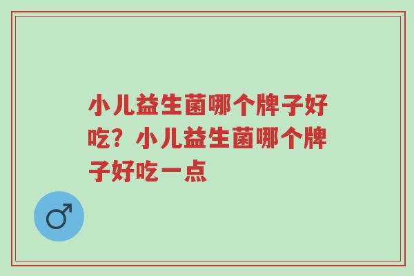 小儿益生菌哪个牌子好吃？小儿益生菌哪个牌子好吃一点-第1张图片-超越