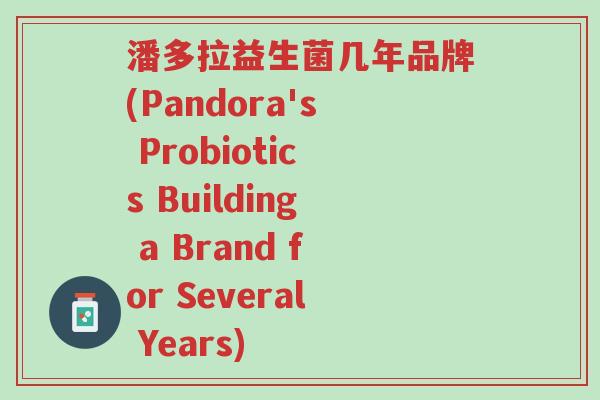 潘多拉益生菌几年品牌(Pandora's Probiotics Building a Brand for Several Years)-第1张图片-超越 潘多拉益生菌几年品牌(Pandora's Probiotics Building a Brand for Several Years)-第1张图片-超越