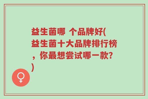 益生菌哪 个品牌好(益生菌十大品牌排行榜,你最想尝试哪一款?)-第1张图片-超越 益生菌哪 个品牌好(益生菌十大品牌排行榜,你最想尝试哪一款?)-第1张图片-超越