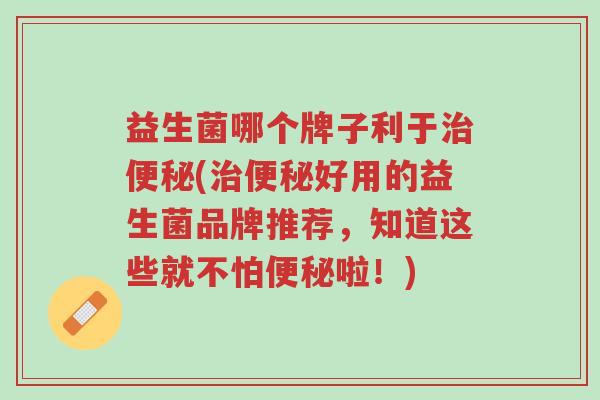 益生菌哪个牌子利于治便秘(治便秘好用的益生菌品牌推荐,知道这些就不怕便秘啦!)-第1张图片-超越 益生菌哪个牌子利于治便秘(治便秘好用的益生菌品牌推荐,知道这些就不怕便秘啦!)-第1张图片-超越