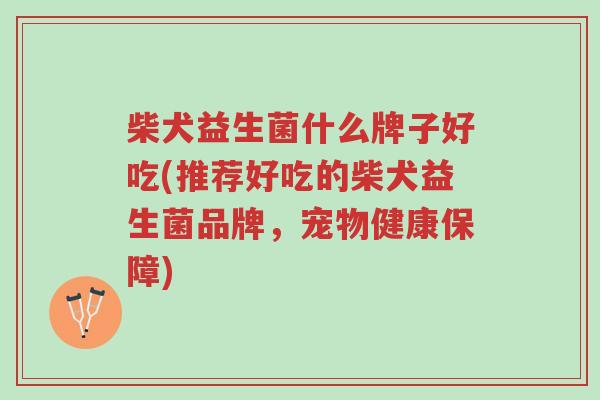 柴犬益生菌什么牌子好吃(推荐好吃的柴犬益生菌品牌,宠物健康保障)-第1张图片-超越 柴犬益生菌什么牌子好吃(推荐好吃的柴犬益生菌品牌,宠物健康保障)-第1张图片-超越