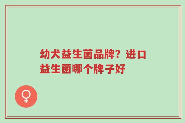幼犬益生菌品牌？进口益生菌哪个牌子好-第1张图片-超越