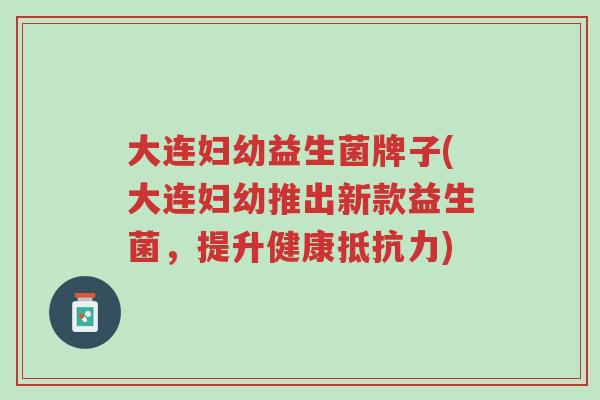 大连妇幼益生菌牌子(大连妇幼推出新款益生菌，提升健康抵抗力)-第1张图片-超越