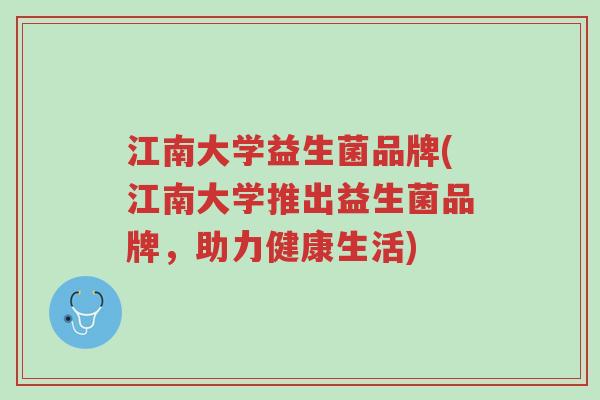 江南大学益生菌品牌(江南大学推出益生菌品牌,助力健康生活)-第1张图片-超越 江南大学益生菌品牌(江南大学推出益生菌品牌,助力健康生活)-第1张图片-超越