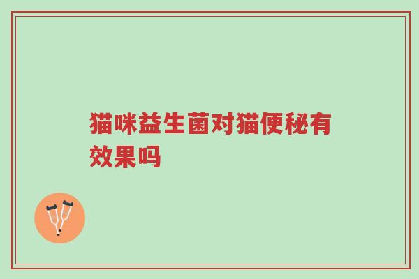 猫咪益生菌对猫便秘有效果吗-第1张图片-超越