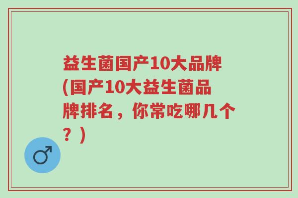 益生菌国产10大品牌(国产10大益生菌品牌排名,你常吃哪几个?)-第1张图片-超越 益生菌国产10大品牌(国产10大益生菌品牌排名,你常吃哪几个?)-第1张图片-超越