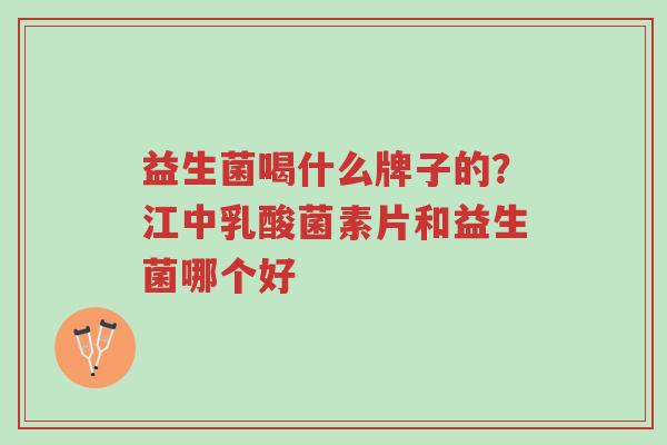 益生菌喝什么牌子的？江中乳酸菌素片和益生菌哪个好-第1张图片-超越