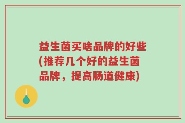 益生菌买啥品牌的好些(推荐几个好的益生菌品牌,提高肠道健康)-第1张图片-超越 益生菌买啥品牌的好些(推荐几个好的益生菌品牌,提高肠道健康)-第1张图片-超越