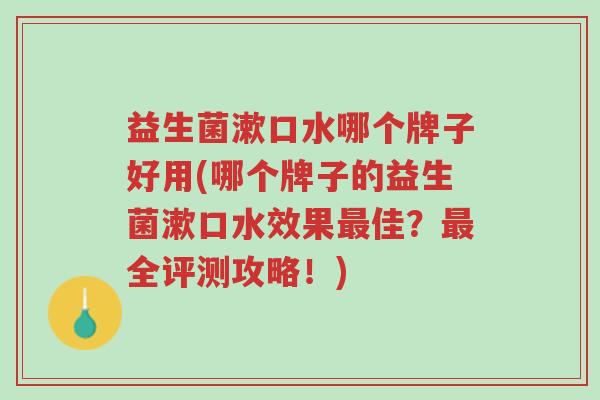 益生菌漱口水哪个牌子好用(哪个牌子的益生菌漱口水效果最佳?最全评测攻略!)-第1张图片-超越 益生菌漱口水哪个牌子好用(哪个牌子的益生菌漱口水效果最佳?最全评测攻略!)-第1张图片-超越
