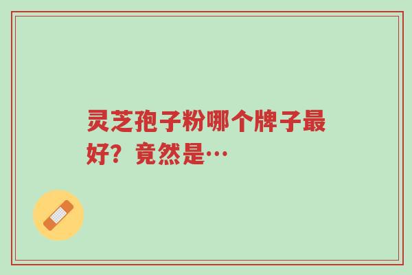 灵芝孢子粉哪个牌子最好？竟然是…-第1张图片-超越