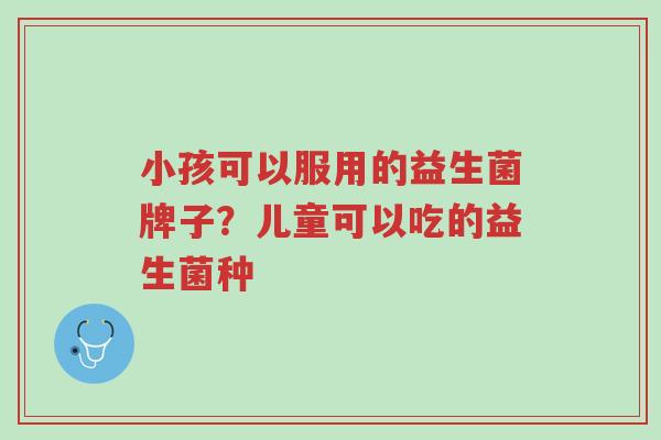 小孩可以服用的益生菌牌子?儿童可以吃的益生菌种-第1张图片-超越 小孩可以服用的益生菌牌子?儿童可以吃的益生菌种-第1张图片-超越