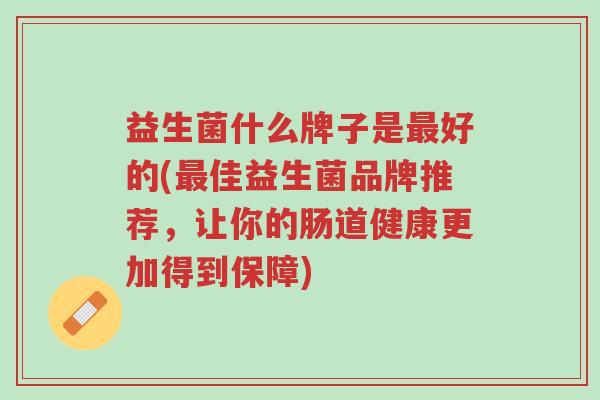 益生菌什么牌子是最好的(最佳益生菌品牌推荐,让你的肠道健康更加得到保障)-第1张图片-超越 益生菌什么牌子是最好的(最佳益生菌品牌推荐,让你的肠道健康更加得到保障)-第1张图片-超越