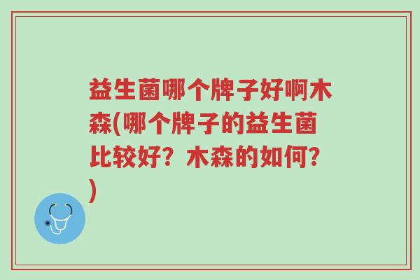 益生菌哪个牌子好啊木森(哪个牌子的益生菌比较好?木森的如何?)-第1张图片-超越 益生菌哪个牌子好啊木森(哪个牌子的益生菌比较好?木森的如何?)-第1张图片-超越