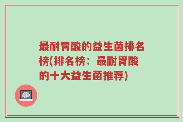 最耐胃酸的益生菌排名榜(排名榜:最耐胃酸的十大益生菌推荐)-第1张图片-超越 最耐胃酸的益生菌排名榜(排名榜:最耐胃酸的十大益生菌推荐)-第1张图片-超越