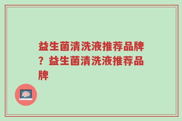 益生菌清洗液推荐品牌？益生菌清洗液推荐品牌-第1张图片-超越