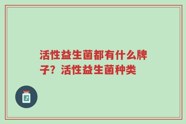 活性益生菌都有什么牌子?活性益生菌种类-第1张图片-超越 活性益生菌都有什么牌子?活性益生菌种类-第1张图片-超越
