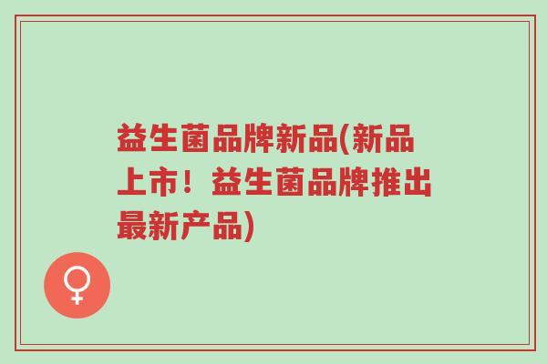 益生菌品牌新品(新品上市!益生菌品牌推出最新产品)-第1张图片-超越 益生菌品牌新品(新品上市!益生菌品牌推出最新产品)-第1张图片-超越