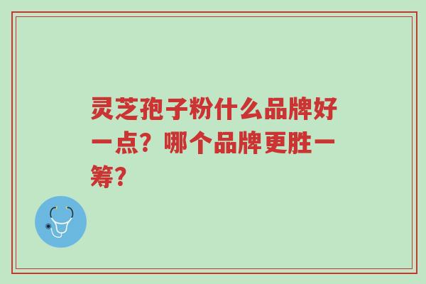 灵芝孢子粉什么品牌好一点?哪个品牌更胜一筹?-第1张图片-超越 灵芝孢子粉什么品牌好一点?哪个品牌更胜一筹?-第1张图片-超越