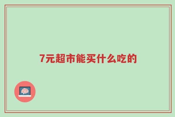 7元超市能买什么吃的-第1张图片-超越 7元超市能买什么吃的-第1张图片-超越