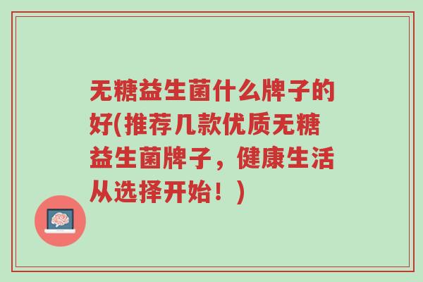 无糖益生菌什么牌子的好(推荐几款优质无糖益生菌牌子,健康生活从选择开始!)-第1张图片-超越 无糖益生菌什么牌子的好(推荐几款优质无糖益生菌牌子,健康生活从选择开始!)-第1张图片-超越