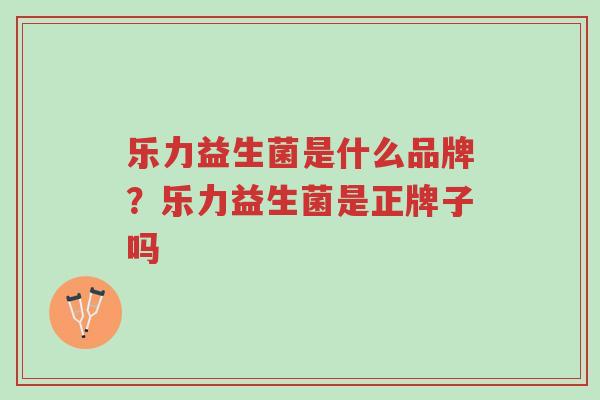 乐力益生菌是什么品牌?乐力益生菌是正牌子吗-第1张图片-超越 乐力益生菌是什么品牌?乐力益生菌是正牌子吗-第1张图片-超越