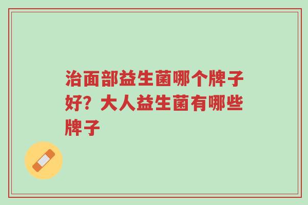 治面部益生菌哪个牌子好?大人益生菌有哪些牌子-第1张图片-超越 治面部益生菌哪个牌子好?大人益生菌有哪些牌子-第1张图片-超越