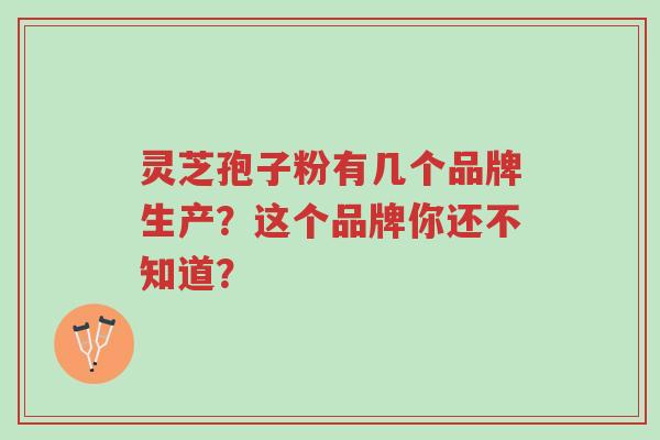 灵芝孢子粉有几个品牌生产?这个品牌你还不知道?-第1张图片-超越 灵芝孢子粉有几个品牌生产?这个品牌你还不知道?-第1张图片-超越