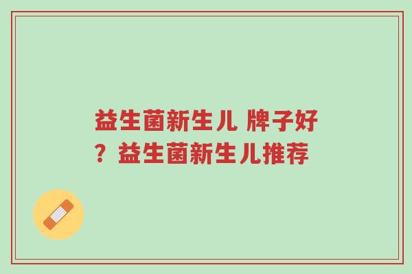 益生菌新生儿 牌子好?益生菌新生儿推荐-第1张图片-超越 益生菌新生儿 牌子好?益生菌新生儿推荐-第1张图片-超越