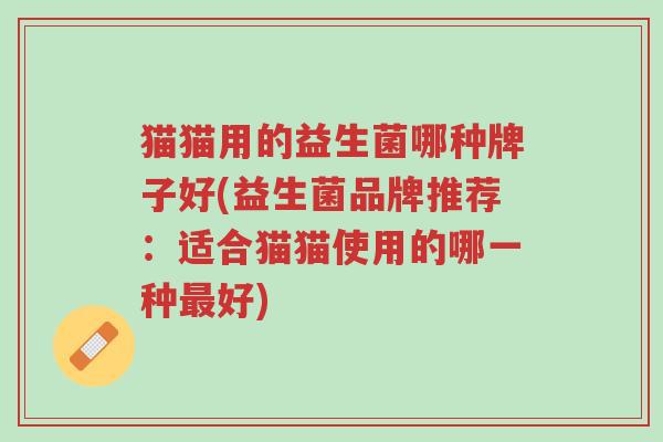 猫猫用的益生菌哪种牌子好(益生菌品牌推荐:适合猫猫使用的哪一种最好)-第1张图片-超越 猫猫用的益生菌哪种牌子好(益生菌品牌推荐:适合猫猫使用的哪一种最好)-第1张图片-超越