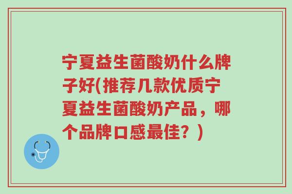 宁夏益生菌酸奶什么牌子好(推荐几款优质宁夏益生菌酸奶产品,哪个品牌口感最佳?)-第1张图片-超越 宁夏益生菌酸奶什么牌子好(推荐几款优质宁夏益生菌酸奶产品,哪个品牌口感最佳?)-第1张图片-超越