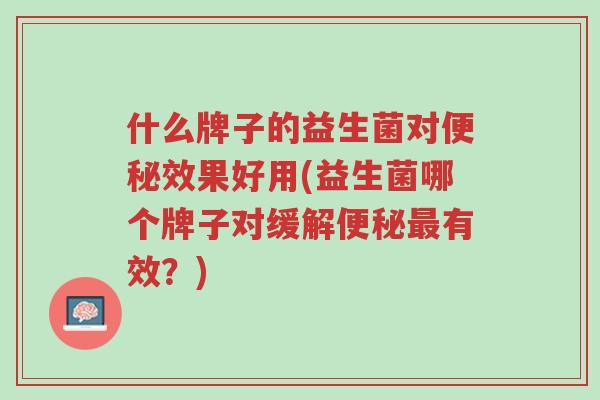 什么牌子的益生菌对便秘效果好用(益生菌哪个牌子对缓解便秘最有效?)-第1张图片-超越 什么牌子的益生菌对便秘效果好用(益生菌哪个牌子对缓解便秘最有效?)-第1张图片-超越