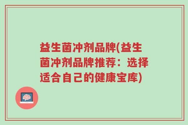 益生菌冲剂品牌(益生菌冲剂品牌推荐:选择适合自己的健康宝库)-第1张图片-超越 益生菌冲剂品牌(益生菌冲剂品牌推荐:选择适合自己的健康宝库)-第1张图片-超越