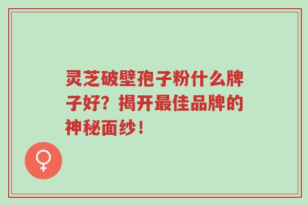 灵芝破壁孢子粉什么牌子好?揭开最佳品牌的神秘面纱!-第1张图片-超越 灵芝破壁孢子粉什么牌子好?揭开最佳品牌的神秘面纱!-第1张图片-超越