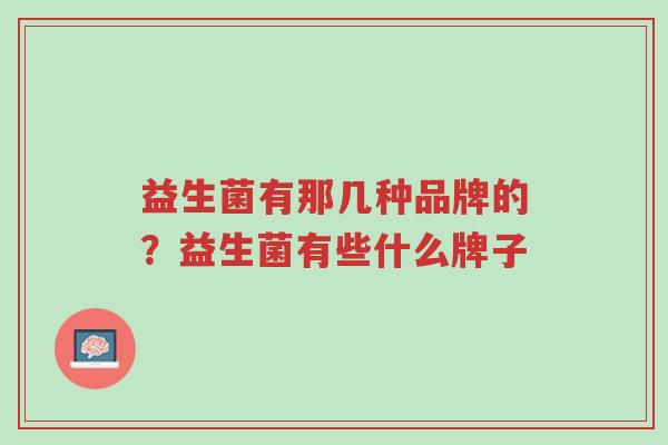 益生菌有那几种品牌的?益生菌有些什么牌子-第1张图片-超越 益生菌有那几种品牌的?益生菌有些什么牌子-第1张图片-超越