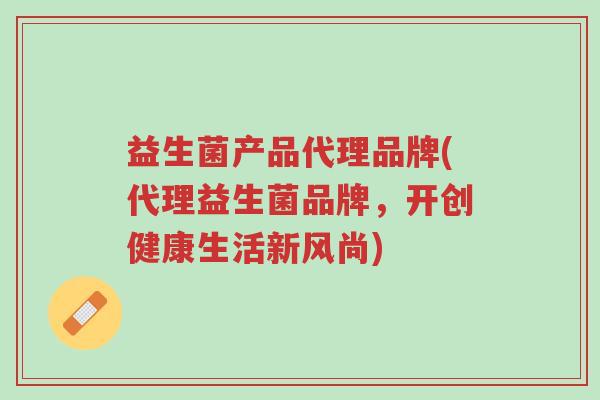 益生菌产品代理品牌(代理益生菌品牌,开创健康生活新风尚)-第1张图片-超越 益生菌产品代理品牌(代理益生菌品牌,开创健康生活新风尚)-第1张图片-超越