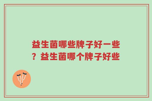 益生菌哪些牌子好一些?益生菌哪个牌子好些-第1张图片-超越 益生菌哪些牌子好一些?益生菌哪个牌子好些-第1张图片-超越